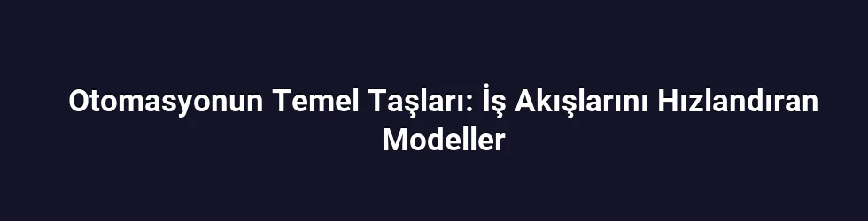 Otomasyonun Temel Taşları: İş Akışlarını Hızlandıran Modeller