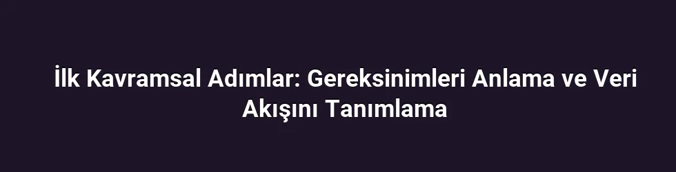 İlk Kavramsal Adımlar: Gereksinimleri Anlama ve Veri Akışını Tanımlama