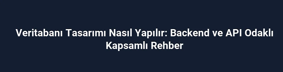 Veritabanı Tasarımı Nasıl Yapılır: Backend ve API Odaklı Kapsamlı Rehber
