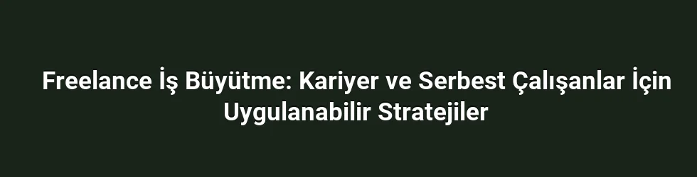 Freelance İş Büyütme: Kariyer ve Serbest Çalışanlar İçin Uygulanabilir Stratejiler