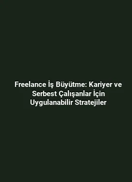 Freelance İş Büyütme: Kariyer ve Serbest Çalışanlar İçin Uygulanabilir Stratejiler