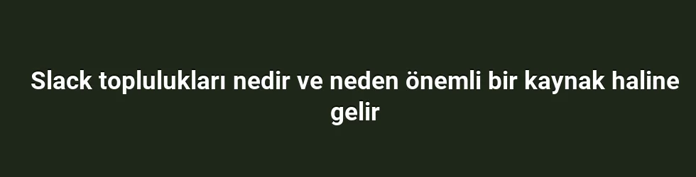 Slack toplulukları nedir ve neden önemli bir kaynak haline gelir