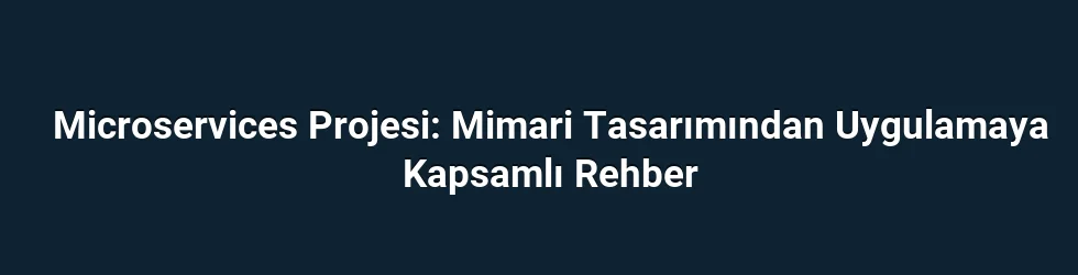 Microservices Projesi: Mimari Tasarımından Uygulamaya Kapsamlı Rehber