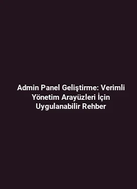 Admin Panel Geliştirme: Verimli Yönetim Arayüzleri İçin Uygulanabilir Rehber
