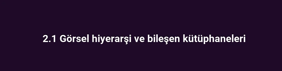 2.1 Görsel hiyerarşi ve bileşen kütüphaneleri