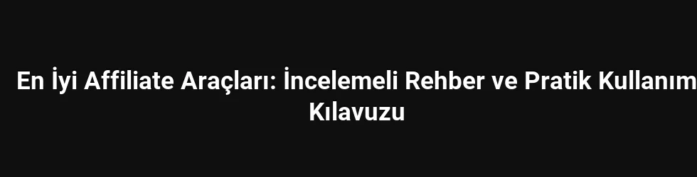 En İyi Affiliate Araçları: İncelemeli Rehber ve Pratik Kullanım Kılavuzu