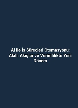 AI ile İş Süreçleri Otomasyonu: Akıllı Akışlar ve Verimlilikte Yeni Dönem