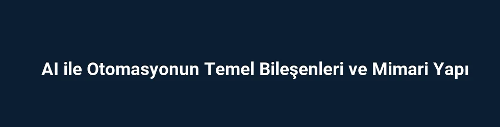 AI ile Otomasyonun Temel Bileşenleri ve Mimari Yapı