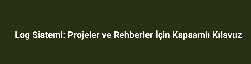 Log Sistemi: Projeler ve Rehberler İçin Kapsamlı Kılavuz