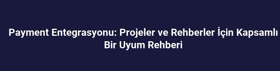 Payment Entegrasyonu: Projeler ve Rehberler İçin Kapsamlı Bir Uyum Rehberi