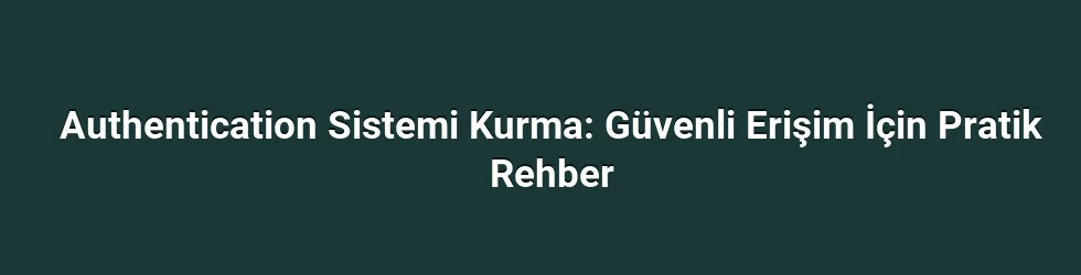 Authentication Sistemi Kurma: Güvenli Erişim İçin Pratik Rehber