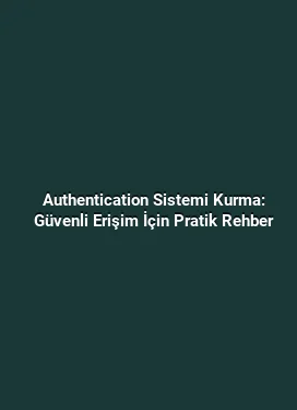 Authentication Sistemi Kurma: Güvenli Erişim İçin Pratik Rehber