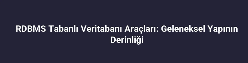 RDBMS Tabanlı Veritabanı Araçları: Geleneksel Yapının Derinliği