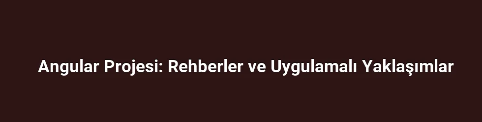 Angular Projesi: Rehberler ve Uygulamalı Yaklaşımlar