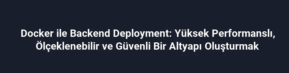 Docker ile Backend Deployment: Yüksek Performanslı, Ölçeklenebilir ve Güvenli Bir Altyapı Oluşturmak
