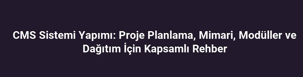 CMS Sistemi Yapımı: Proje Planlama, Mimari, Modüller ve Dağıtım İçin Kapsamlı Rehber