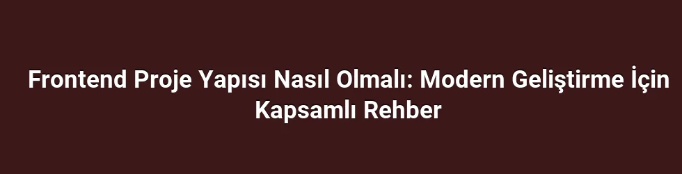 Frontend Proje Yapısı Nasıl Olmalı: Modern Geliştirme İçin Kapsamlı Rehber