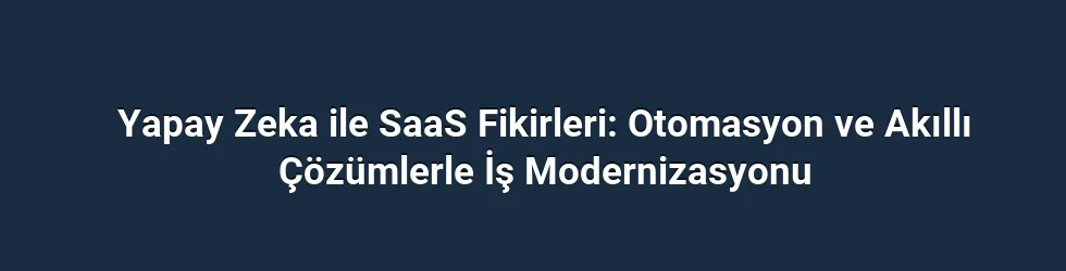 Yapay Zeka ile SaaS Fikirleri: Otomasyon ve Akıllı Çözümlerle İş Modernizasyonu