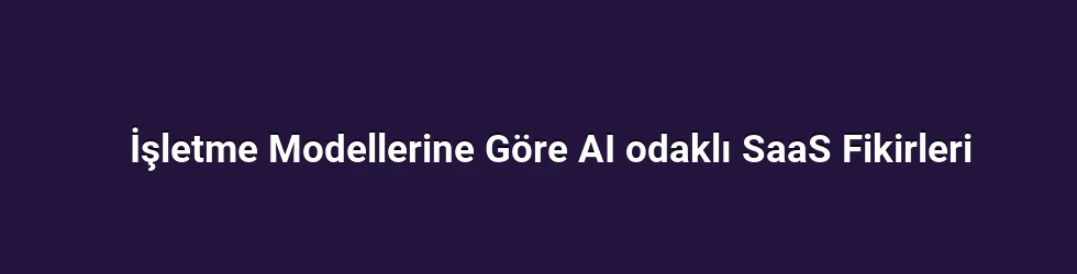 İşletme Modellerine Göre AI odaklı SaaS Fikirleri