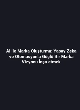 AI ile Marka Oluşturma: Yapay Zeka ve Otomasyonla Güçlü Bir Marka Vizyonu İnşa etmek