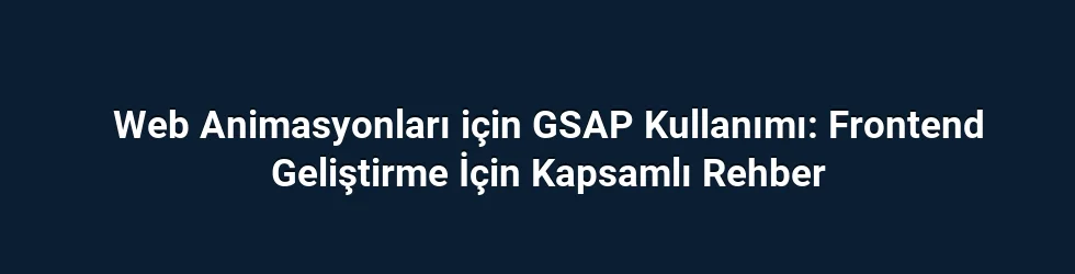 Web Animasyonları için GSAP Kullanımı: Frontend Geliştirme İçin Kapsamlı Rehber