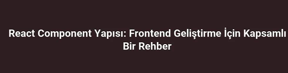 React Component Yapısı: Frontend Geliştirme İçin Kapsamlı Bir Rehber
