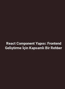 React Component Yapısı: Frontend Geliştirme İçin Kapsamlı Bir Rehber