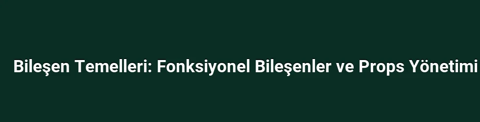 Bileşen Temelleri: Fonksiyonel Bileşenler ve Props Yönetimi