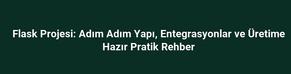 Flask Projesi: Adım Adım Yapı, Entegrasyonlar ve Üretime Hazır Pratik Rehber