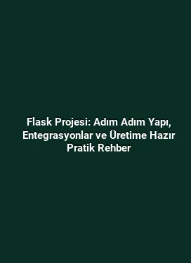 Flask Projesi: Adım Adım Yapı, Entegrasyonlar ve Üretime Hazır Pratik Rehber
