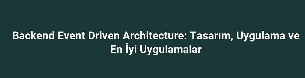 Backend Event Driven Architecture: Tasarım, Uygulama ve En İyi Uygulamalar
