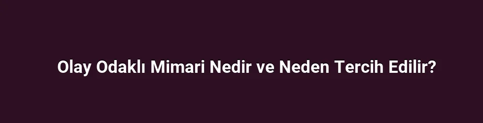 Olay Odaklı Mimari Nedir ve Neden Tercih Edilir?