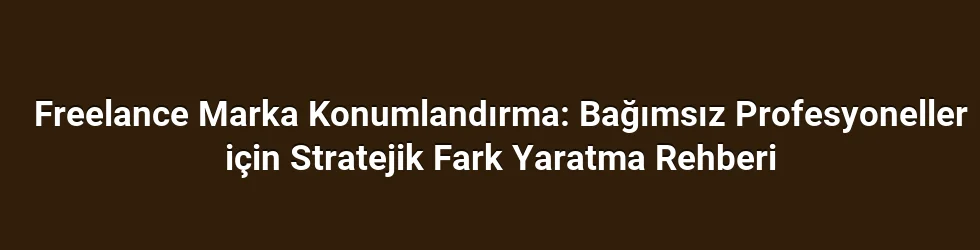 Freelance Marka Konumlandırma: Bağımsız Profesyoneller için Stratejik Fark Yaratma Rehberi