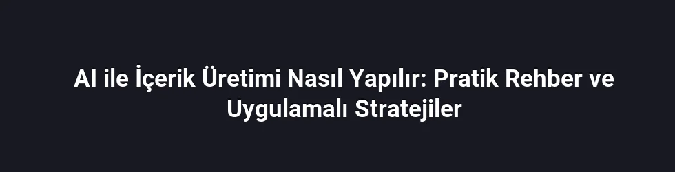 AI ile İçerik Üretimi Nasıl Yapılır: Pratik Rehber ve Uygulamalı Stratejiler