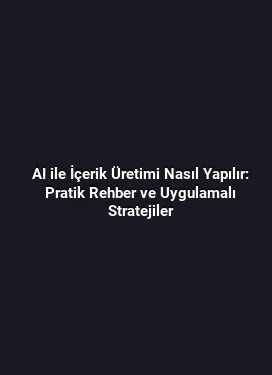 AI ile İçerik Üretimi Nasıl Yapılır: Pratik Rehber ve Uygulamalı Stratejiler