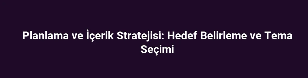 Planlama ve İçerik Stratejisi: Hedef Belirleme ve Tema Seçimi