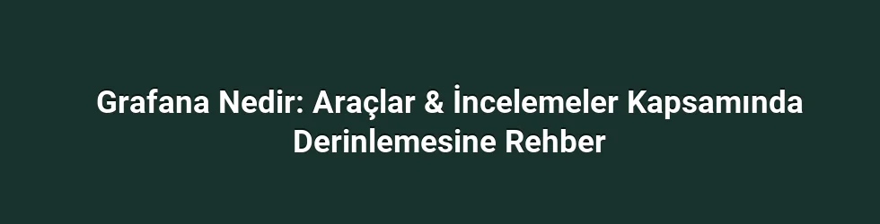 Grafana Nedir: Araçlar & İncelemeler Kapsamında Derinlemesine Rehber
