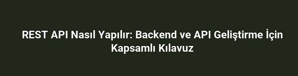 REST API Nasıl Yapılır: Backend ve API Geliştirme İçin Kapsamlı Kılavuz