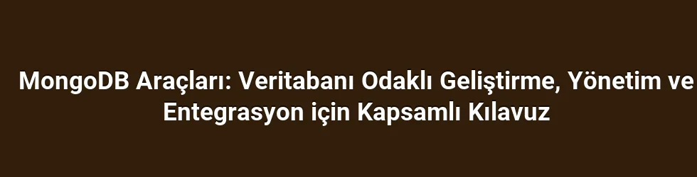 MongoDB Araçları: Veritabanı Odaklı Geliştirme, Yönetim ve Entegrasyon için Kapsamlı Kılavuz