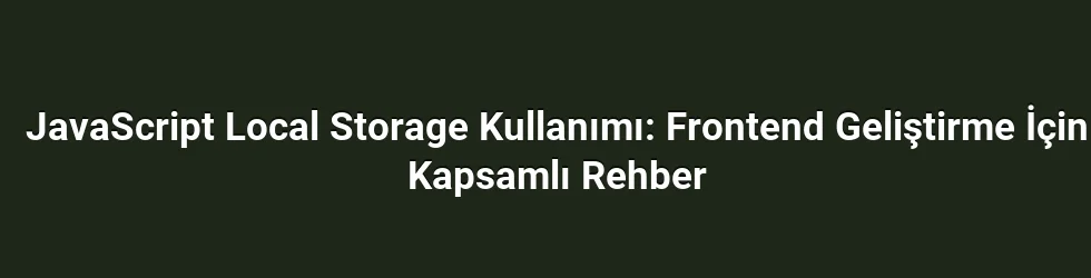 JavaScript Local Storage Kullanımı: Frontend Geliştirme İçin Kapsamlı Rehber