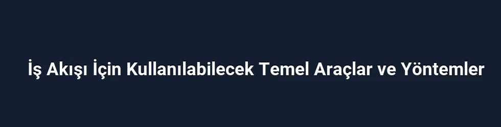 İş Akışı İçin Kullanılabilecek Temel Araçlar ve Yöntemler