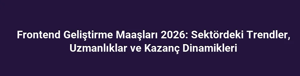 Frontend Geliştirme Maaşları 2026: Sektördeki Trendler, Uzmanlıklar ve Kazanç Dinamikleri