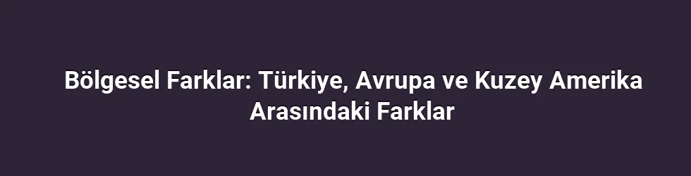Bölgesel Farklar: Türkiye, Avrupa ve Kuzey Amerika Arasındaki Farklar