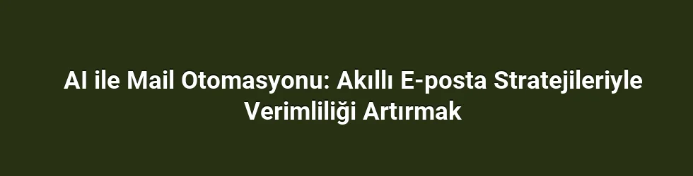 AI ile Mail Otomasyonu: Akıllı E-posta Stratejileriyle Verimliliği Artırmak