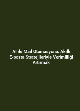 AI ile Mail Otomasyonu: Akıllı E-posta Stratejileriyle Verimliliği Artırmak