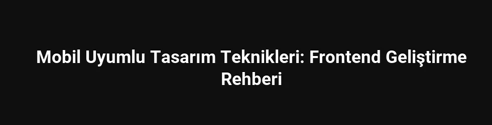 Mobil Uyumlu Tasarım Teknikleri: Frontend Geliştirme Rehberi