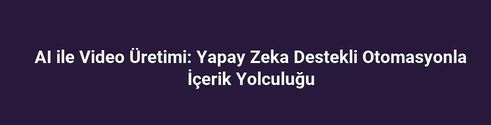 AI ile Video Üretimi: Yapay Zeka Destekli Otomasyonla İçerik Yolculuğu