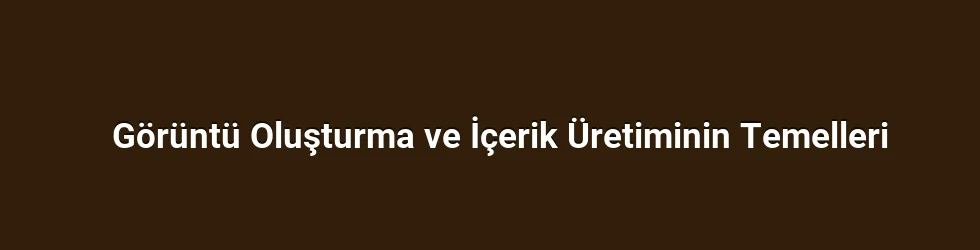 Görüntü Oluşturma ve İçerik Üretiminin Temelleri
