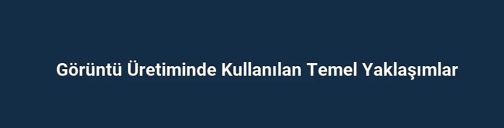 Görüntü Üretiminde Kullanılan Temel Yaklaşımlar