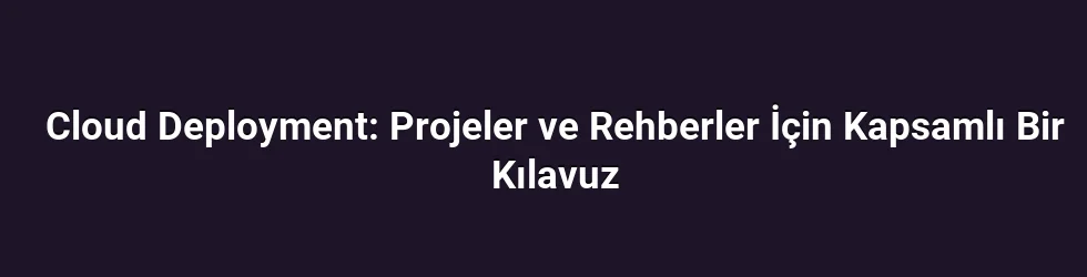 Cloud Deployment: Projeler ve Rehberler İçin Kapsamlı Bir Kılavuz